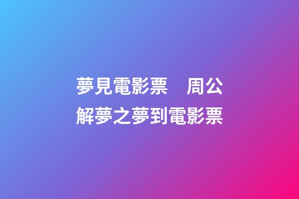 夢見電影票　周公解夢之夢到電影票